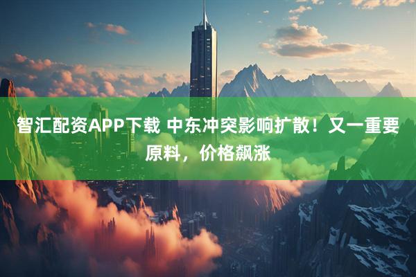 智汇配资APP下载 中东冲突影响扩散！又一重要原料，价格飙涨