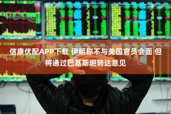 信康优配APP下载 伊朗称不与美国官员会面 但将通过巴基斯坦转达意见