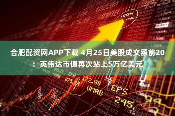 合肥配资网APP下载 4月25日美股成交额前20：英伟达市值再次站上5万亿美元