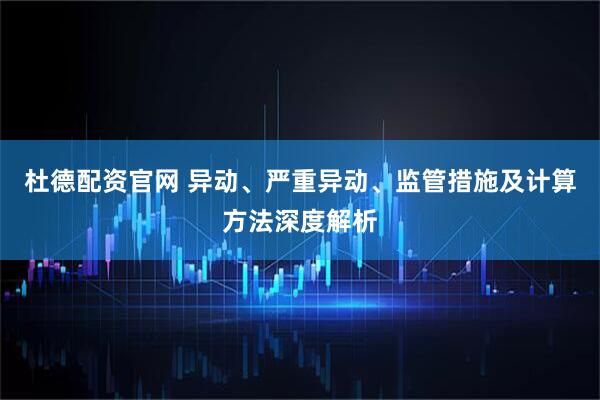 杜德配资官网 异动、严重异动、监管措施及计算方法深度解析