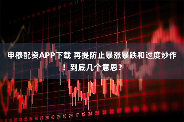 申穆配资APP下载 再提防止暴涨暴跌和过度炒作！到底几个意思？