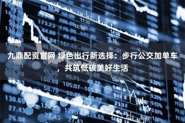 九鼎配资官网 绿色出行新选择：步行公交加单车，共筑低碳美好生活