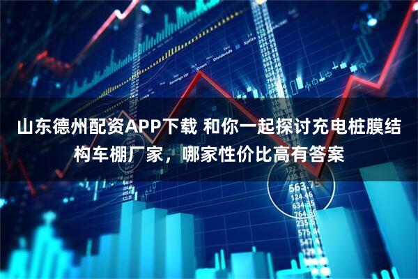 山东德州配资APP下载 和你一起探讨充电桩膜结构车棚厂家，哪家性价比高有答案