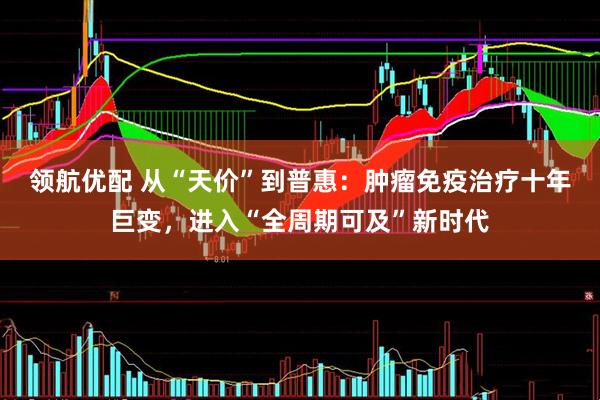 领航优配 从“天价”到普惠：肿瘤免疫治疗十年巨变，进入“全周期可及”新时代