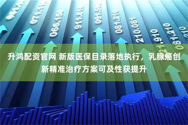 升鸿配资官网 新版医保目录落地执行，乳腺癌创新精准治疗方案可及性获提升
