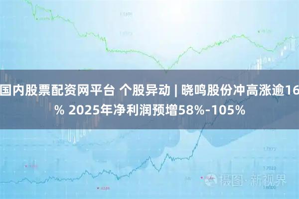 国内股票配资网平台 个股异动 | 晓鸣股份冲高涨逾16% 2025年净利润预增58%-105%