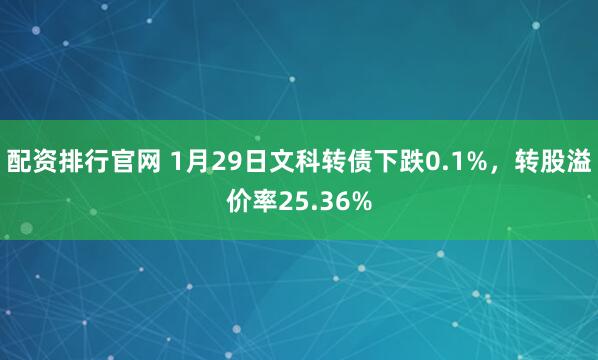 配资排行官网 1月29日文科转债下跌0.1%，转股溢价率25.36%