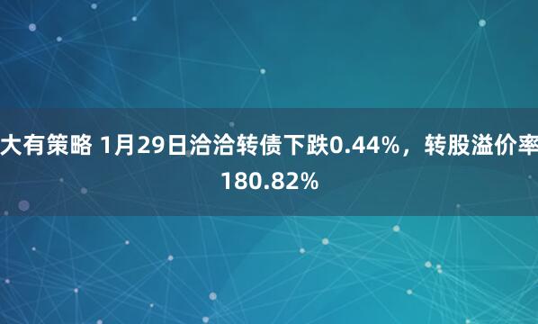 大有策略 1月29日洽洽转债下跌0.44%，转股溢价率180.82%
