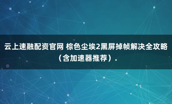 云上速融配资官网 棕色尘埃2黑屏掉帧解决全攻略（含加速器推荐）.