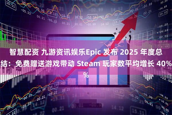 智慧配资 九游资讯娱乐Epic 发布 2025 年度总结：免费赠送游戏带动 Steam 玩家数平均增长 40%