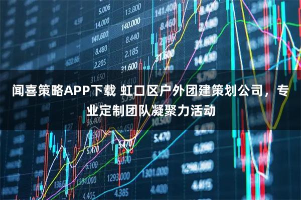 闻喜策略APP下载 虹口区户外团建策划公司，专业定制团队凝聚力活动