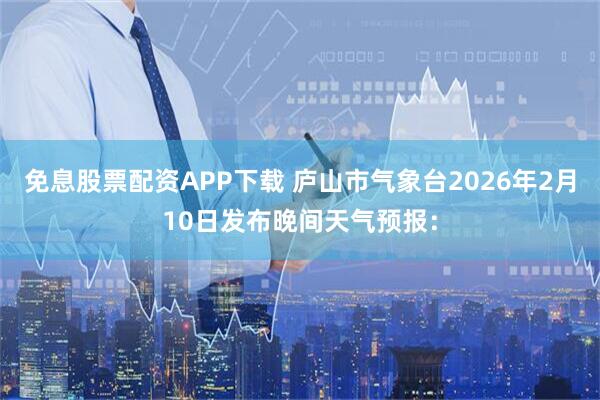 免息股票配资APP下载 庐山市气象台2026年2月10日发布晚间天气预报：