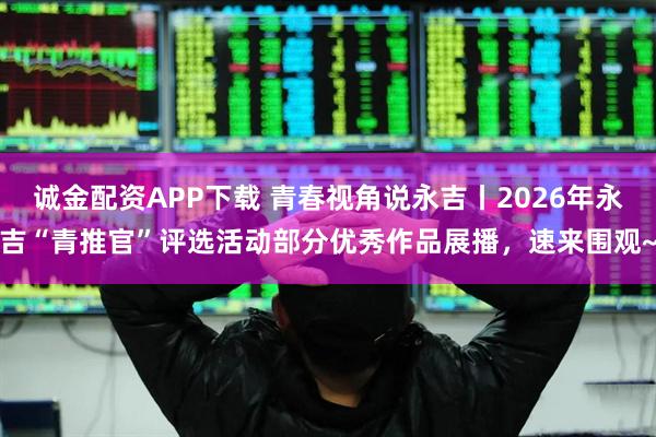 诚金配资APP下载 青春视角说永吉丨2026年永吉“青推官”评选活动部分优秀作品展播，速来围观~