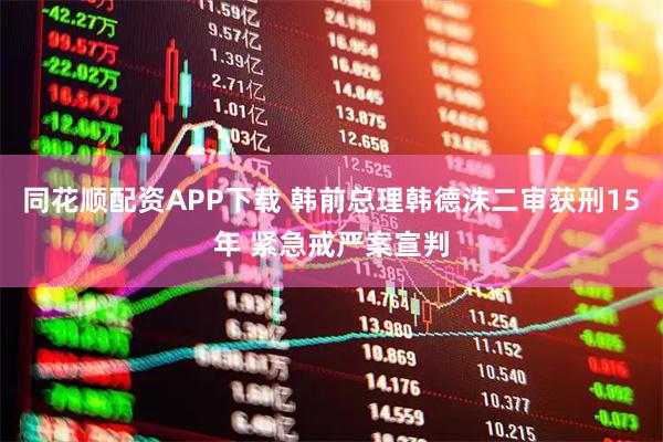 同花顺配资APP下载 韩前总理韩德洙二审获刑15年 紧急戒严案宣判