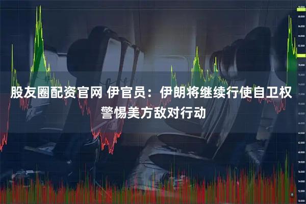 股友圈配资官网 伊官员:伊朗将继续行使自卫权 警惕美方敌对行动