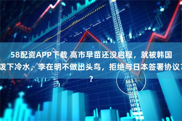 58配资APP下载 高市早苗还没启程，就被韩国泼下冷水，李在明不做出头鸟，拒绝与日本签署协议？
