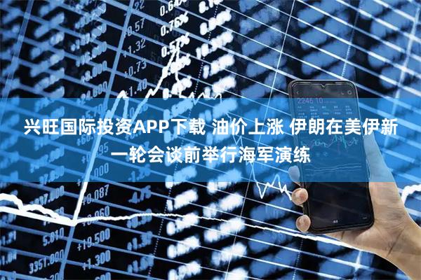 兴旺国际投资APP下载 油价上涨 伊朗在美伊新一轮会谈前举行海军演练