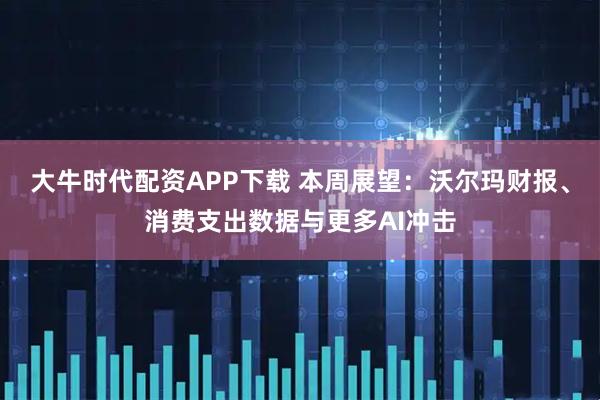 大牛时代配资APP下载 本周展望：沃尔玛财报、消费支出数据与更多AI冲击
